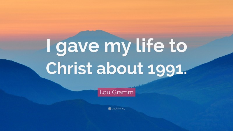 Lou Gramm Quote: “I gave my life to Christ about 1991.”