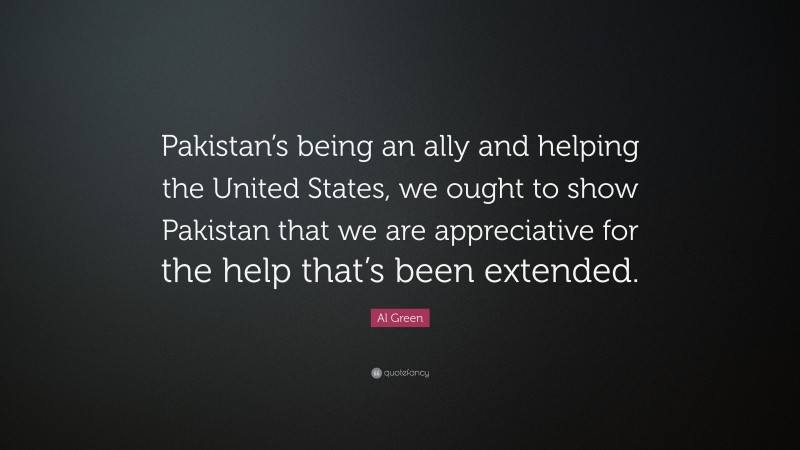 Al Green Quote: “Pakistan’s being an ally and helping the United States, we ought to show Pakistan that we are appreciative for the help that’s been extended.”