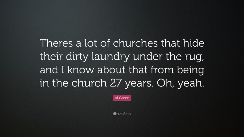 Al Green Quote: “Theres a lot of churches that hide their dirty laundry under the rug, and I know about that from being in the church 27 years. Oh, yeah.”