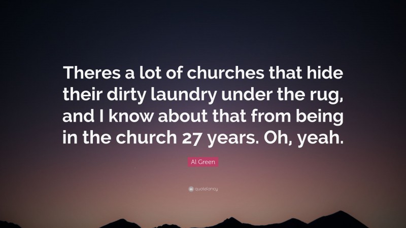 Al Green Quote: “Theres a lot of churches that hide their dirty laundry under the rug, and I know about that from being in the church 27 years. Oh, yeah.”
