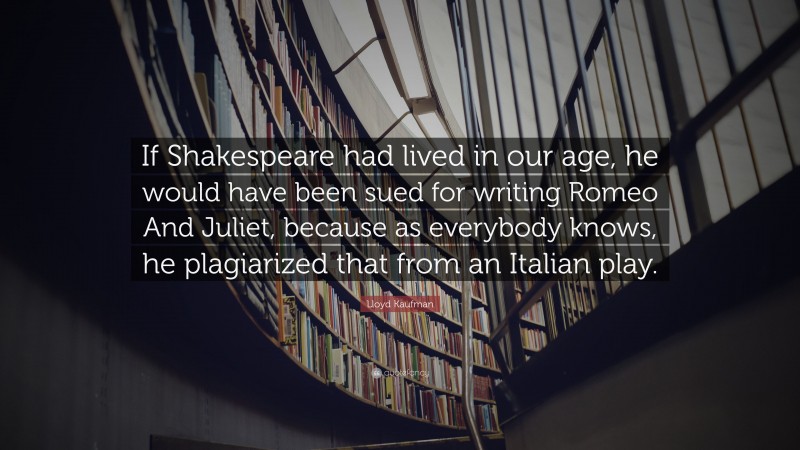 Lloyd Kaufman Quote: “If Shakespeare had lived in our age, he would have been sued for writing Romeo And Juliet, because as everybody knows, he plagiarized that from an Italian play.”
