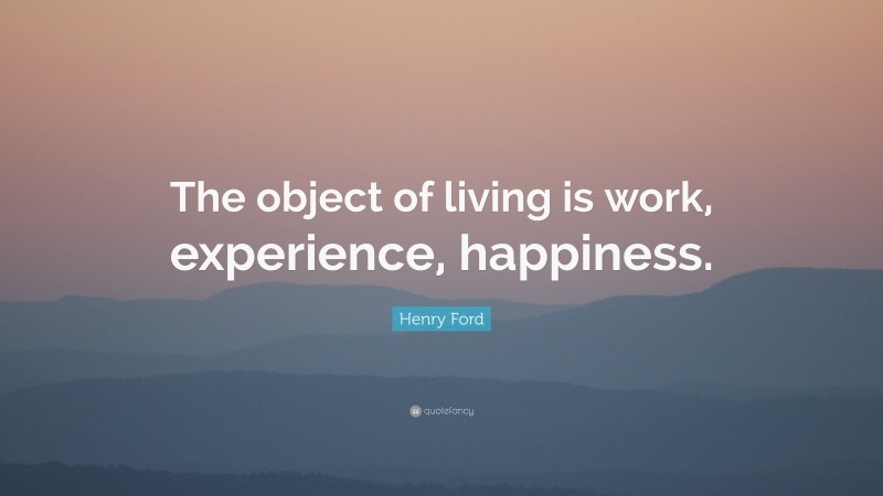 Henry Ford Quote: “The object of living is work, experience, happiness.”