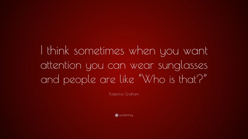 Katerina Graham Quote: “I think sometimes when you want attention you can wear sunglasses and people are like “Who is that?””