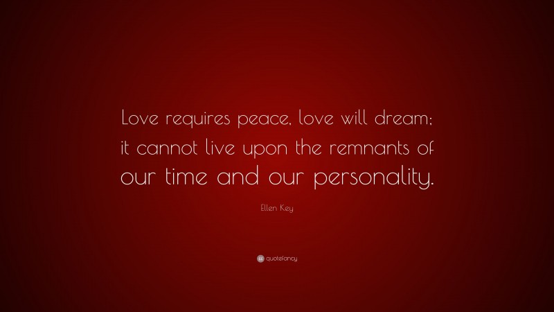 Ellen Key Quote: “Love requires peace, love will dream; it cannot live upon the remnants of our time and our personality.”