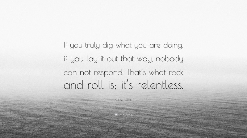 Cass Elliot Quote: “If you truly dig what you are doing, if you lay it out that way, nobody can not respond. That’s what rock and roll is; it’s relentless.”