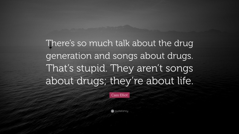 Cass Elliot Quote: “There’s so much talk about the drug generation and songs about drugs. That’s stupid. They aren’t songs about drugs; they’re about life.”