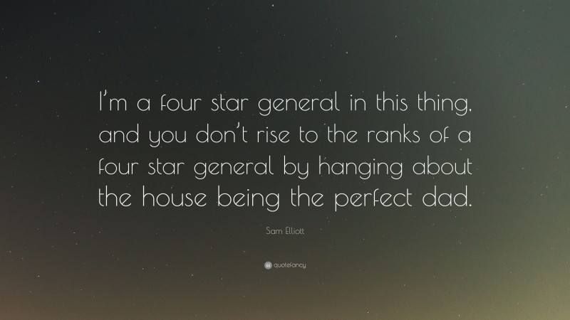 Sam Elliott Quote: “I’m a four star general in this thing, and you don’t rise to the ranks of a four star general by hanging about the house being the perfect dad.”
