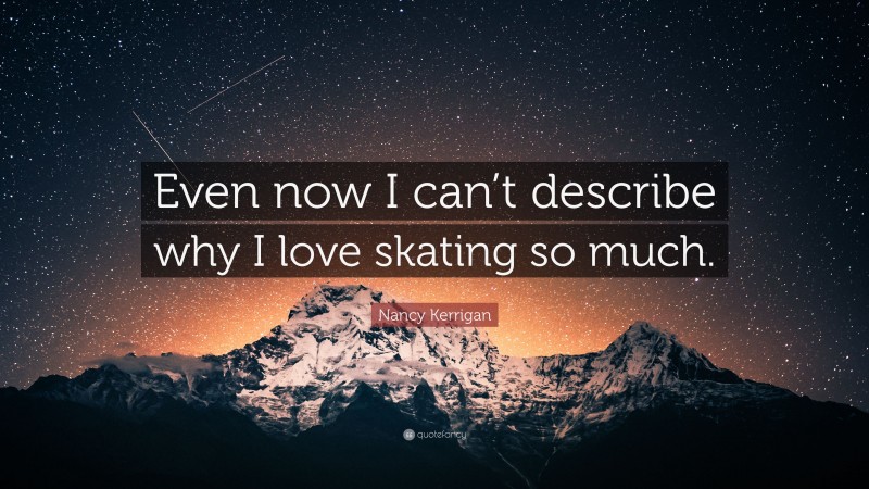 Nancy Kerrigan Quote: “Even now I can’t describe why I love skating so much.”