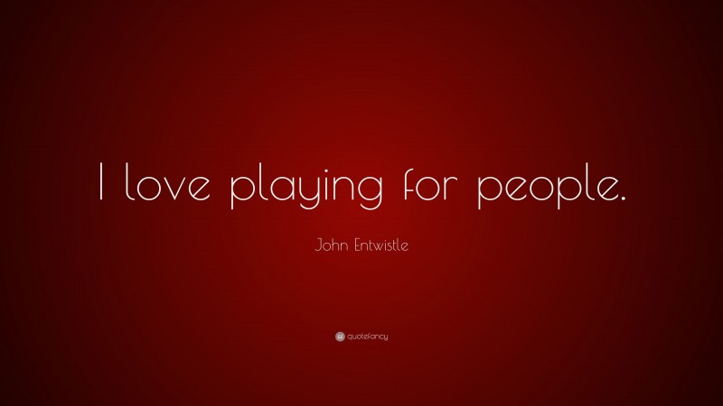 John Entwistle Quote: “I love playing for people.”