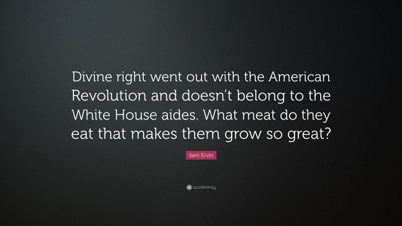 Sam Ervin Quote: “Divine right went out with the American Revolution and doesn’t belong to the White House aides. What meat do they eat that makes them grow so great?”