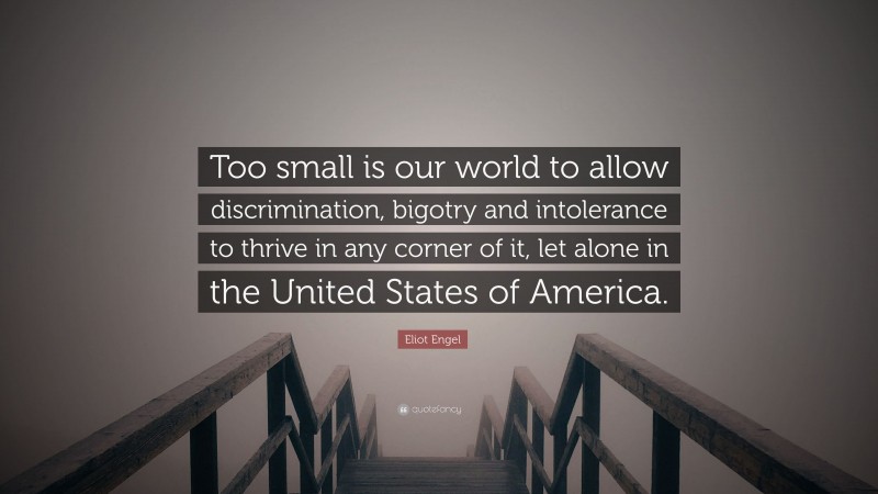 Eliot Engel Quote: “Too small is our world to allow discrimination, bigotry and intolerance to thrive in any corner of it, let alone in the United States of America.”