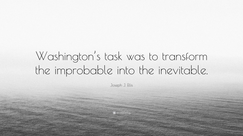 Joseph J. Ellis Quote: “Washington’s task was to transform the improbable into the inevitable.”