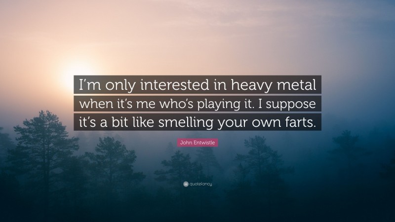 John Entwistle Quote: “I’m only interested in heavy metal when it’s me who’s playing it. I suppose it’s a bit like smelling your own farts.”