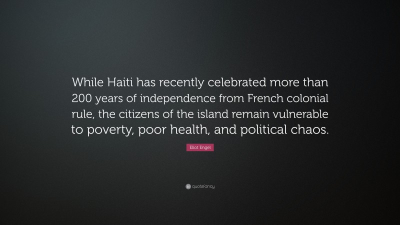 Eliot Engel Quote: “While Haiti has recently celebrated more than 200 years of independence from French colonial rule, the citizens of the island remain vulnerable to poverty, poor health, and political chaos.”