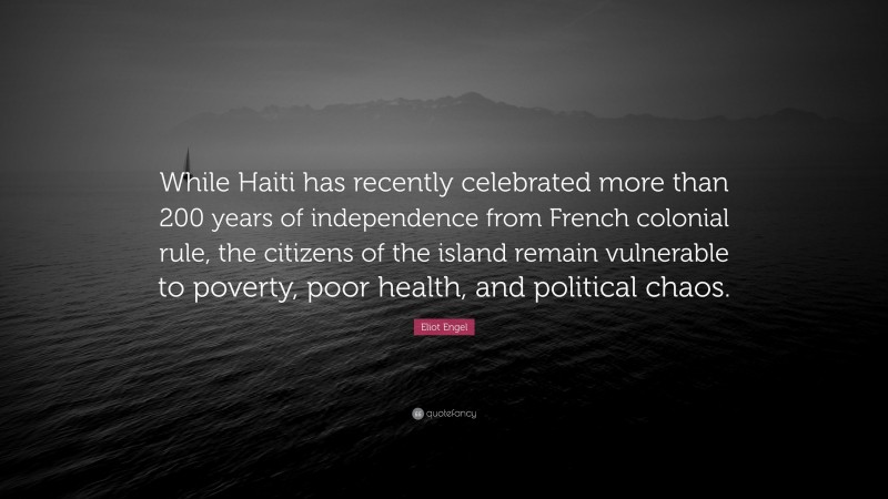 Eliot Engel Quote: “While Haiti has recently celebrated more than 200 years of independence from French colonial rule, the citizens of the island remain vulnerable to poverty, poor health, and political chaos.”