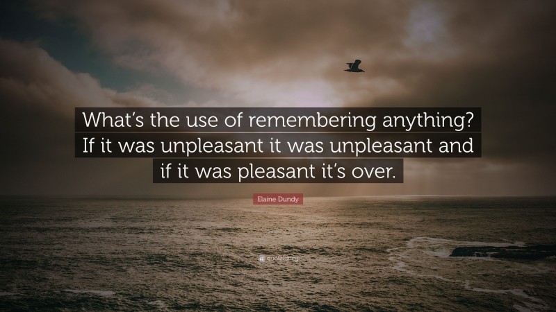 Elaine Dundy Quote: “What’s the use of remembering anything? If it was unpleasant it was unpleasant and if it was pleasant it’s over.”