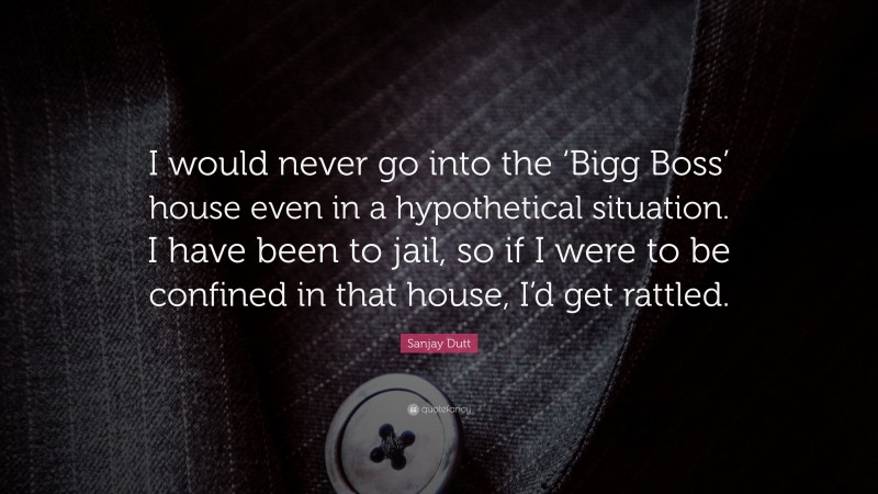 Sanjay Dutt Quote: “I would never go into the ‘Bigg Boss’ house even in a hypothetical situation. I have been to jail, so if I were to be confined in that house, I’d get rattled.”