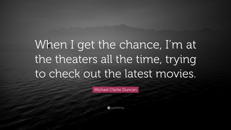 Michael Clarke Duncan Quote: “When I get the chance, I’m at the theaters all the time, trying to check out the latest movies.”
