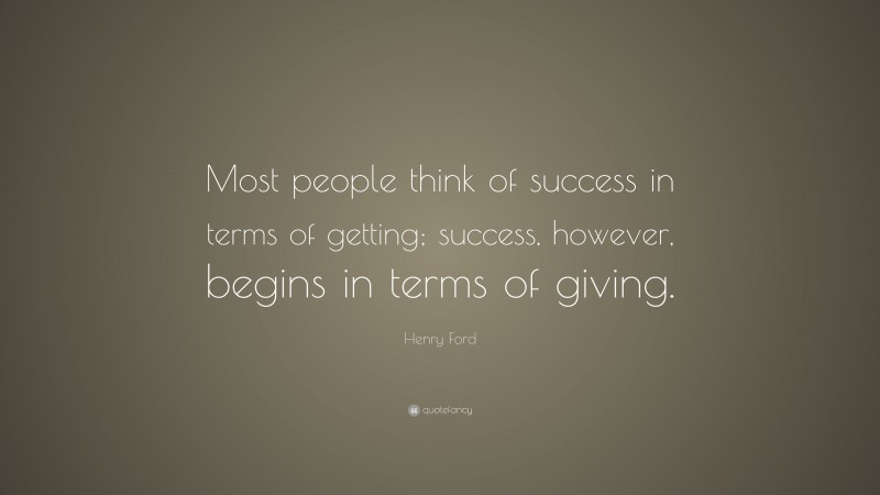 Henry Ford Quote: “Most people think of success in terms of getting; success, however, begins in terms of giving.”