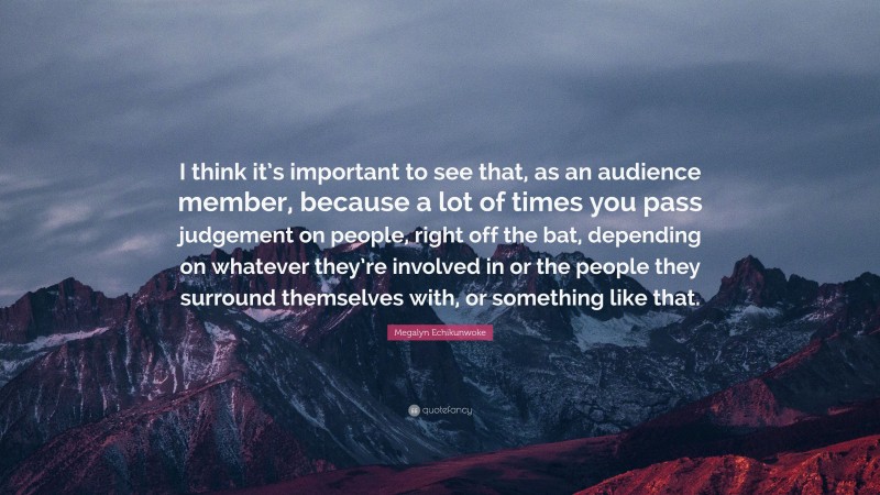 Megalyn Echikunwoke Quote: “I think it’s important to see that, as an audience member, because a lot of times you pass judgement on people, right off the bat, depending on whatever they’re involved in or the people they surround themselves with, or something like that.”