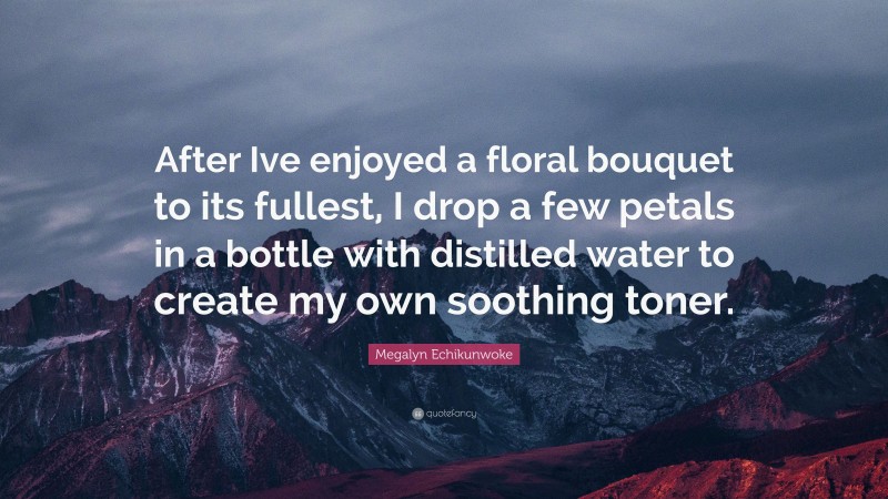 Megalyn Echikunwoke Quote: “After Ive enjoyed a floral bouquet to its fullest, I drop a few petals in a bottle with distilled water to create my own soothing toner.”