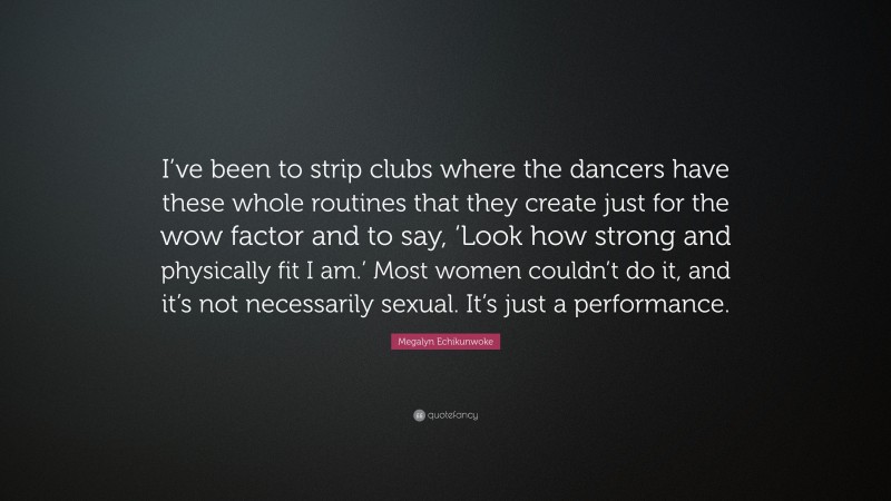 Megalyn Echikunwoke Quote: “I’ve been to strip clubs where the dancers have these whole routines that they create just for the wow factor and to say, ‘Look how strong and physically fit I am.’ Most women couldn’t do it, and it’s not necessarily sexual. It’s just a performance.”