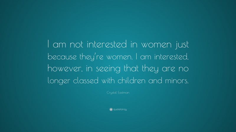 Crystal Eastman Quote: “I am not interested in women just because they’re women. I am interested, however, in seeing that they are no longer classed with children and minors.”