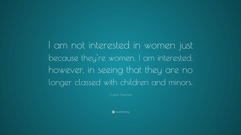 Crystal Eastman Quote: “I am not interested in women just because they’re women. I am interested, however, in seeing that they are no longer classed with children and minors.”