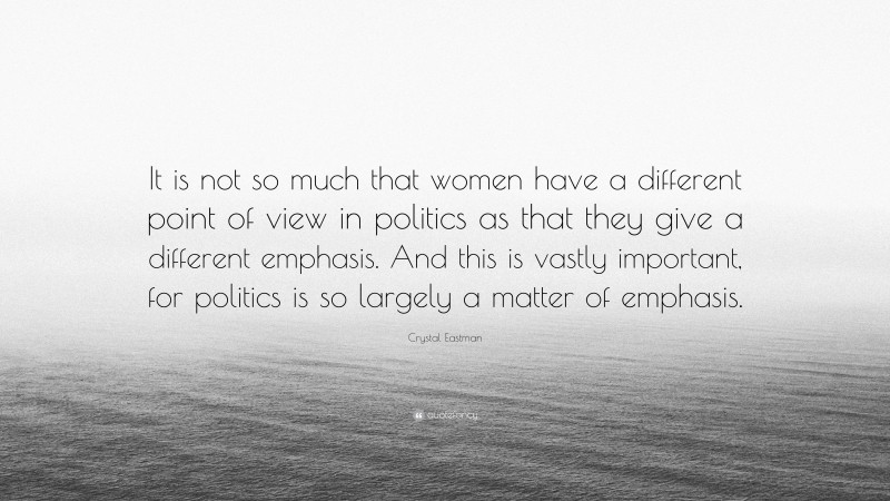 Crystal Eastman Quote: “It is not so much that women have a different point of view in politics as that they give a different emphasis. And this is vastly important, for politics is so largely a matter of emphasis.”