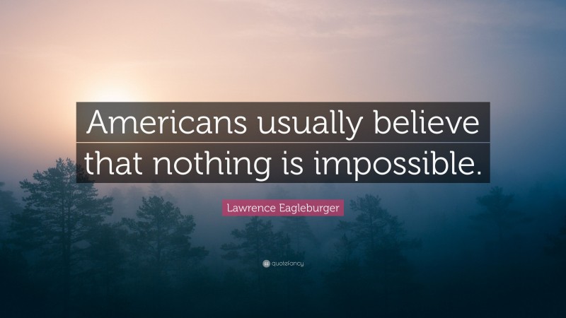 Lawrence Eagleburger Quote: “Americans usually believe that nothing is impossible.”