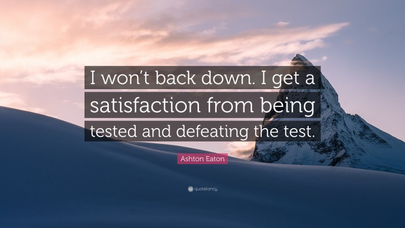 Ashton Eaton Quote: “I won’t back down. I get a satisfaction from being tested and defeating the test.”