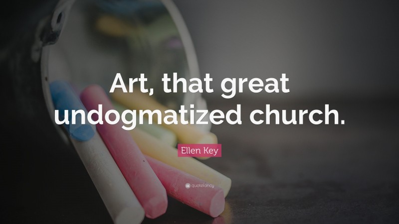 Ellen Key Quote: “Art, that great undogmatized church.”