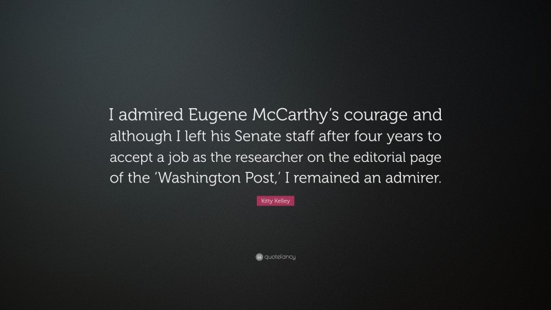 Kitty Kelley Quote: “I admired Eugene McCarthy’s courage and although I left his Senate staff after four years to accept a job as the researcher on the editorial page of the ‘Washington Post,’ I remained an admirer.”