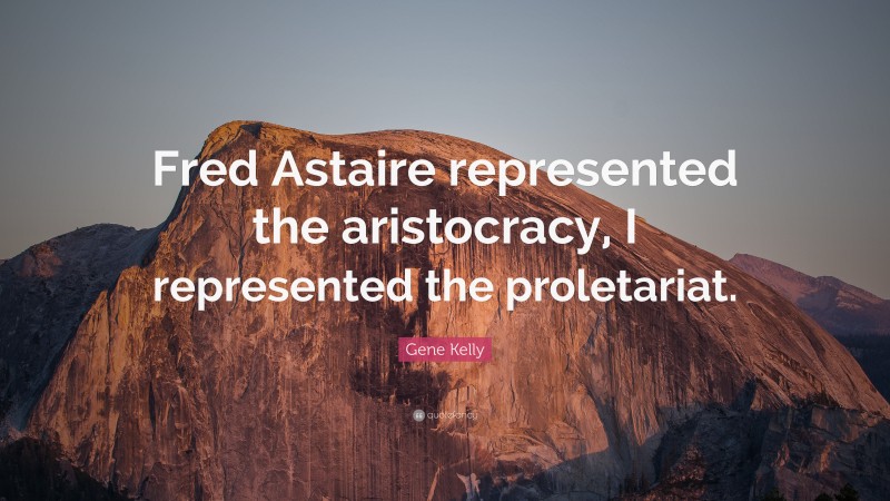 Gene Kelly Quote: “Fred Astaire represented the aristocracy, I represented the proletariat.”