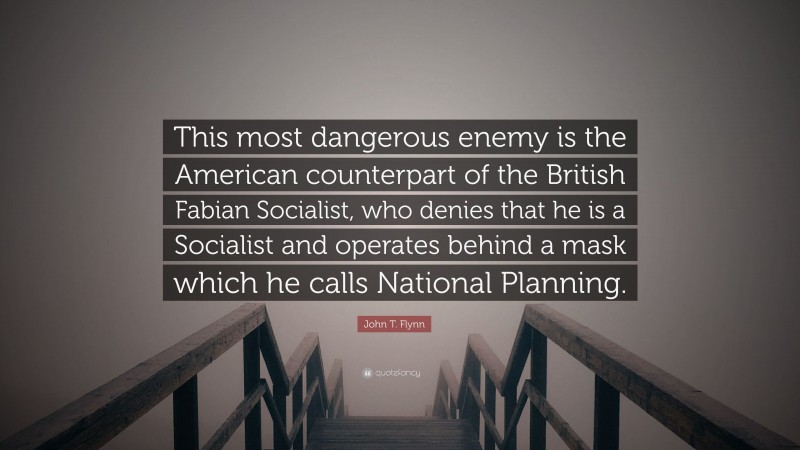 John T. Flynn Quote: “This most dangerous enemy is the American counterpart of the British Fabian Socialist, who denies that he is a Socialist and operates behind a mask which he calls National Planning.”