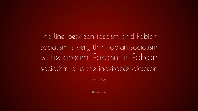 John T. Flynn Quote: “The line between fascism and Fabian socialism is very thin. Fabian socialism is the dream. Fascism is Fabian socialism plus the inevitable dictator.”
