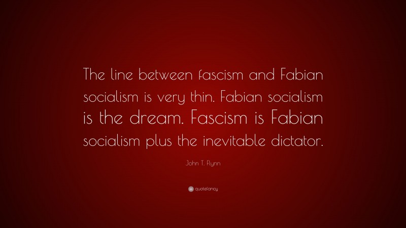 John T. Flynn Quote: “The line between fascism and Fabian socialism is very thin. Fabian socialism is the dream. Fascism is Fabian socialism plus the inevitable dictator.”