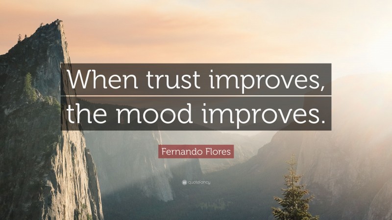 Fernando Flores Quote: “When trust improves, the mood improves.”