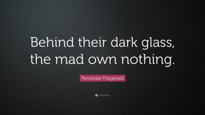 Penelope Fitzgerald Quote: “Behind their dark glass, the mad own nothing.”