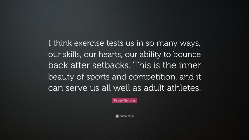 Peggy Fleming Quote: “I think exercise tests us in so many ways, our skills, our hearts, our ability to bounce back after setbacks. This is the inner beauty of sports and competition, and it can serve us all well as adult athletes.”
