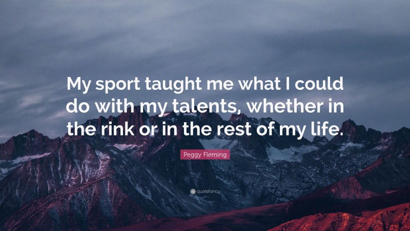 Peggy Fleming Quote: “My sport taught me what I could do with my talents, whether in the rink or in the rest of my life.”