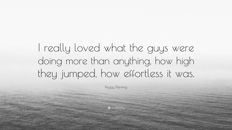 Peggy Fleming Quote: “I really loved what the guys were doing more than anything, how high they jumped, how effortless it was.”