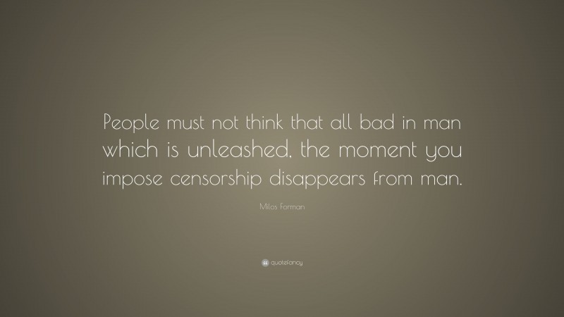 Milos Forman Quote: “People must not think that all bad in man which is unleashed, the moment you impose censorship disappears from man.”