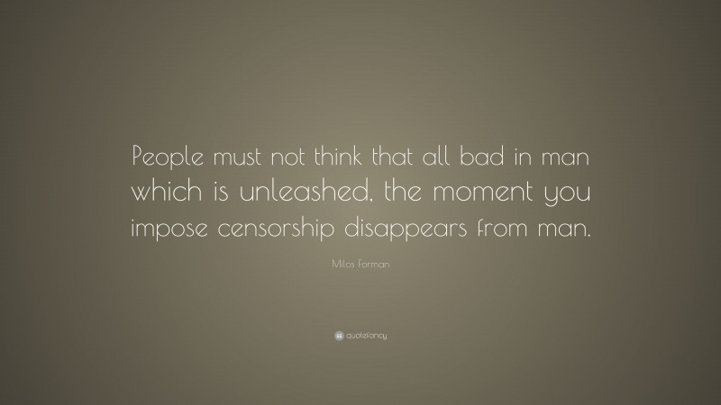 Milos Forman Quote: “People must not think that all bad in man which is unleashed, the moment you impose censorship disappears from man.”