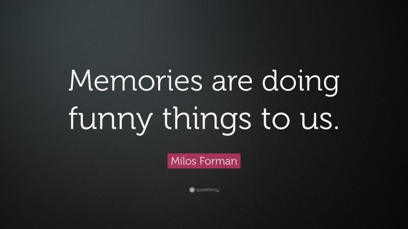 Milos Forman Quote: “Memories are doing funny things to us.”