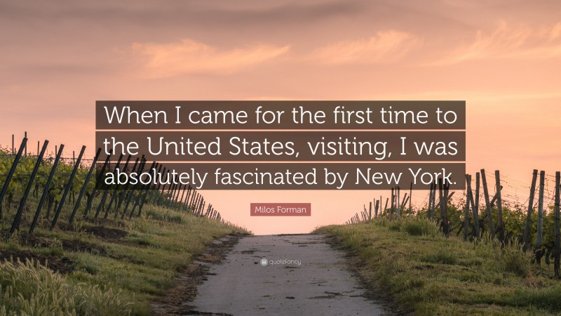 Milos Forman Quote: “When I came for the first time to the United States, visiting, I was absolutely fascinated by New York.”