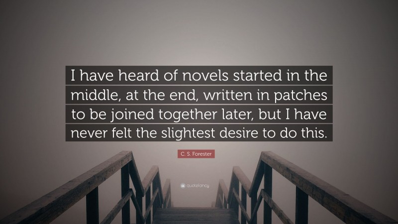 C. S. Forester Quote: “I have heard of novels started in the middle, at the end, written in patches to be joined together later, but I have never felt the slightest desire to do this.”