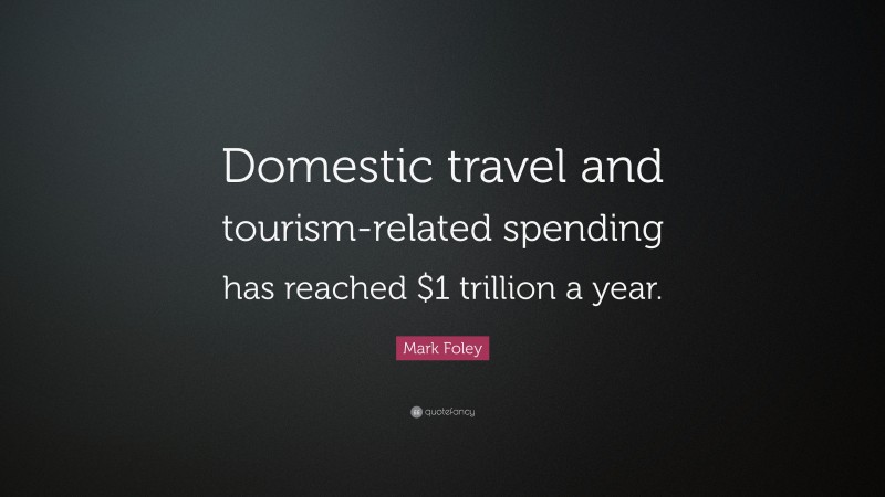 Mark Foley Quote: “Domestic travel and tourism-related spending has reached $1 trillion a year.”