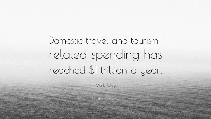 Mark Foley Quote: “Domestic travel and tourism-related spending has reached $1 trillion a year.”