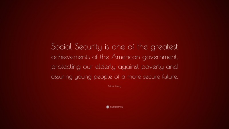 Mark Foley Quote: “Social Security is one of the greatest achievements of the American government, protecting our elderly against poverty and assuring young people of a more secure future.”